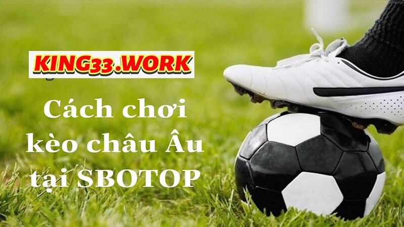 King33 - Kèo châu âu là gì? Bắt kèo không thua trận nào? 3 Mẹo bắt kèo châu âu siêu siêu hiệu quả, bắt kèo không thua trận nào?